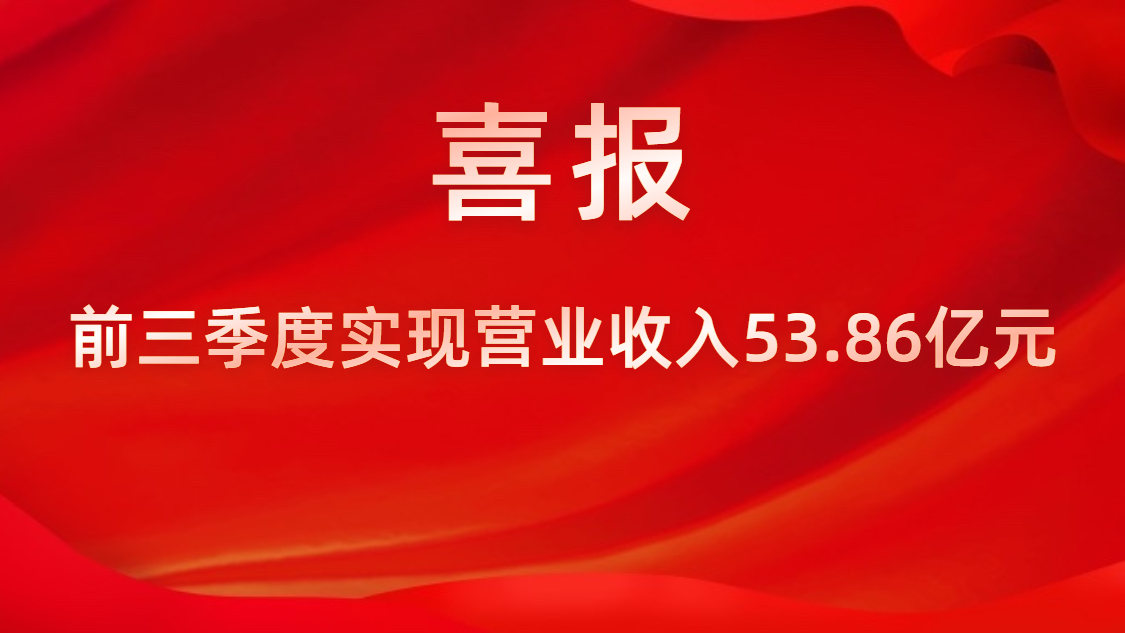 喜報！公司前三季度實現(xiàn)營業(yè)收入53.86億元，同比上升42%